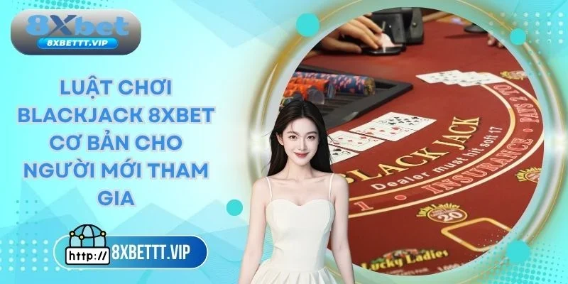 Blackjack 8XBET - Luật Chơi Cơ Bản Cho Người Mới Tham Gia 1 Blackjack 8xbet